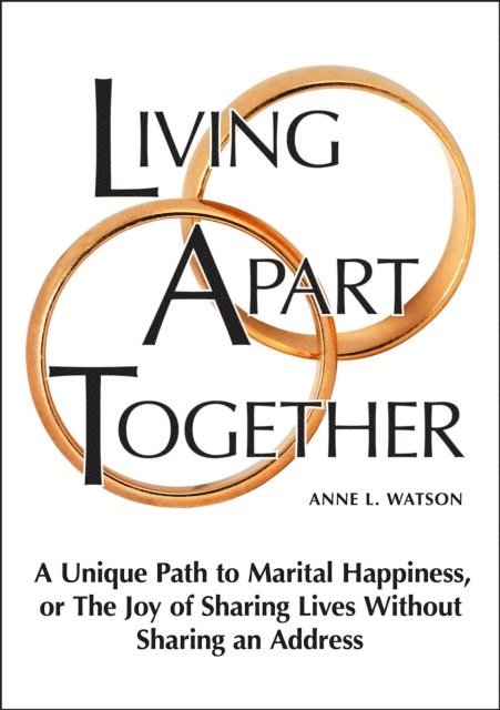 Anne L. Watson - Living Apart Together: A Unique Path to Marital Happiness, or The Joy of Sharing Lives Without Sharing an Address, E-bok
