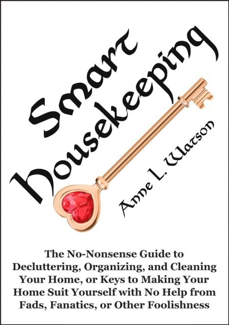 Anne L. Watson - Smart Housekeeping: The No-Nonsense Guide to Decluttering, Organizing, and Cleaning Your Home, or Keys to Making Your Home Suit Yourself with No Help from Fads, Fanatics, or Other Foolishness, E-bok