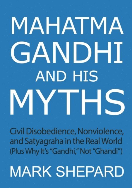 Mark Shepard - Mahatma Gandhi and His Myths: Civil Disobedience, Nonviolence, and Satyagraha in the Real World (Plus Why It's "e;Gandhi,"e; Not "e;Ghandi"e;), E-bok