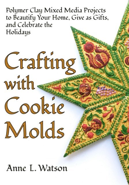 Anne L. Watson - Crafting with Cookie Molds: Polymer Clay Mixed Media Projects to Beautify Your Home, Give as Gifts, and Celebrate the Holidays, E-bok
