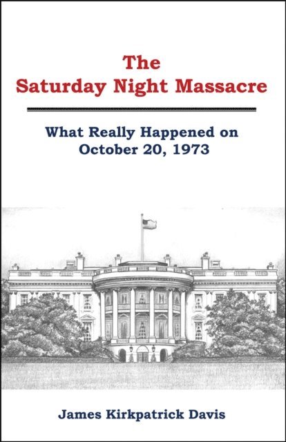 James Kirkpatrick Davis - Saturday Night Massacre: What Really Happened on October 20, 1973, E-bok