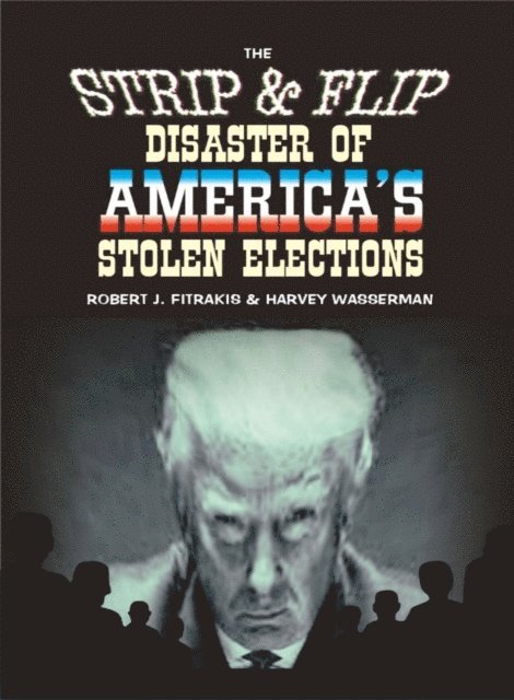 Harvey Wasserman, Robert J. Fitrakis - Strip & Flip Disaster of America's Stolen Elections: Updated &quote;Trump&quote; Edition of Strip & Flip Selection of 2016, E-bok