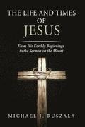 The Life and Times of Jesus: From His Earthly Beginnings to the Sermon on the Mount (Part I)