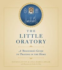 The Little Oratory: A Beginner's Guide to Praying in the Home