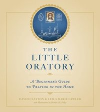 The Little Oratory: A Beginner's Guide to Praying in the Home