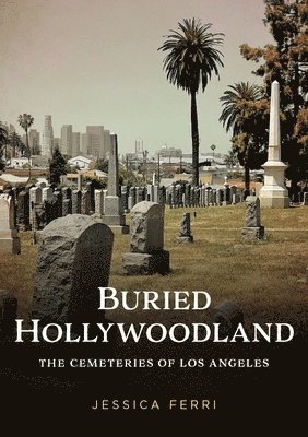 Jessica Ferri - Buried Hollywoodland: The Cemeteries of Los Angeles, Häftad