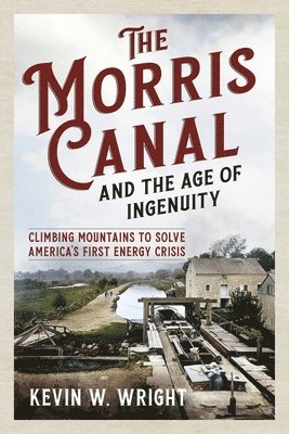 Kevin W. Wright - The Morris Canal and the Age of Ingenuity: Climbing Mountains to Solve America's First Energy Crisis, Häftad