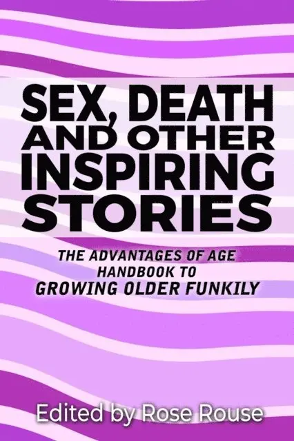 Sex, Death and Other Inspiring Stories - The Advantages of Age Handbook to Growing Older Funkily