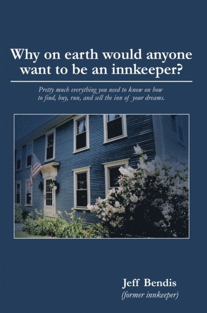 Jeff Bendis - Why On Earth Would Anyone Want To Be An Innkeeper? Pretty Much Everything You Need To Know On How To Find, Buy, Run, And Dell The Inn Of Your Dreams., E-bok
