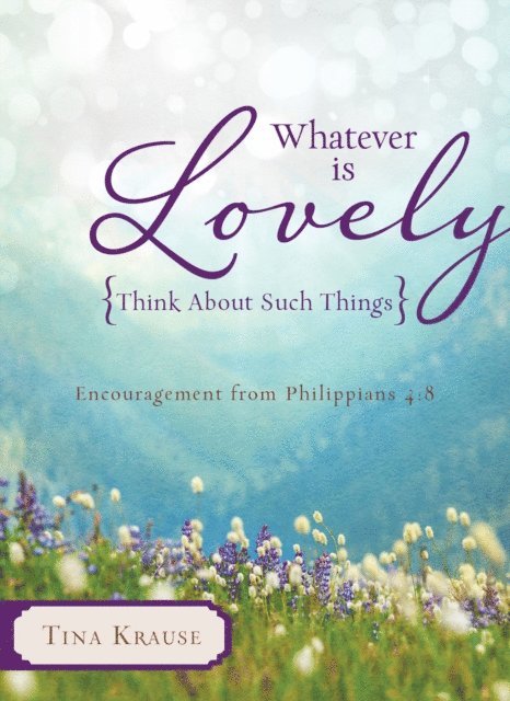 Tina Krause - Whatever Is Lovely: Think about Such Things, E-bok