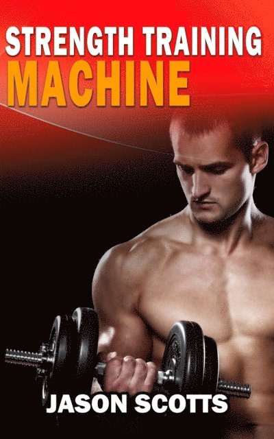 Jason Scotts - Strength Training Machine:How To Stay Motivated At Strength Training With & Without A Strength Training Machine, E-bok. Tillgänglighet: Lägg i varukorg