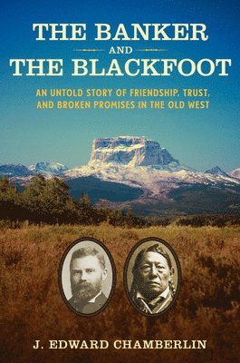 J. Edward Chamberlin - The Banker and the Blackfoot: An Untold Story of Friendship, Trust, and Broken Promises in the Old West, Inbunden