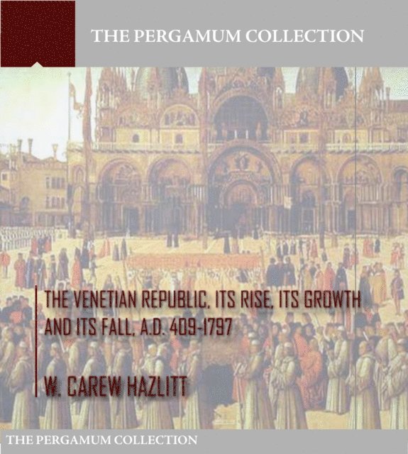 W. Carew Hazlitt - Venetian Republic, Its Rise, Its Growth, and Its Fall. A.D. 409-1797, E-bok