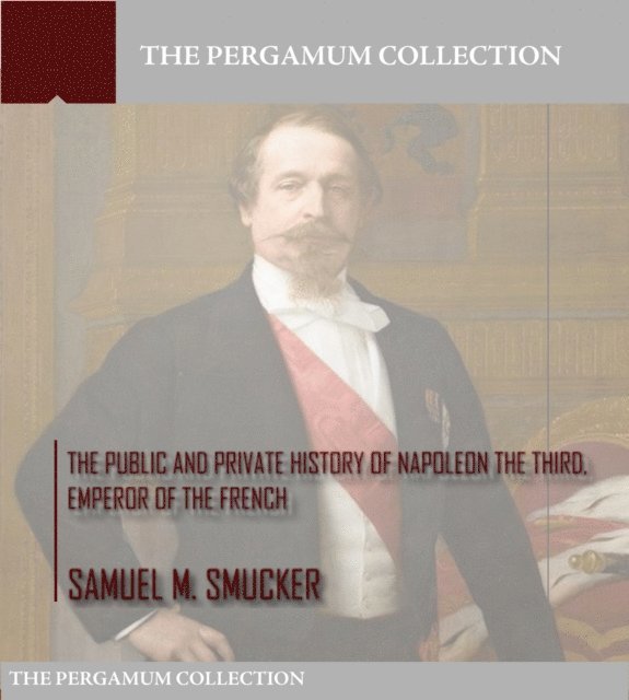 Samuel M. Smucker - Public and Private History of Napoleon the Third, Emperor of the French, E-bok
