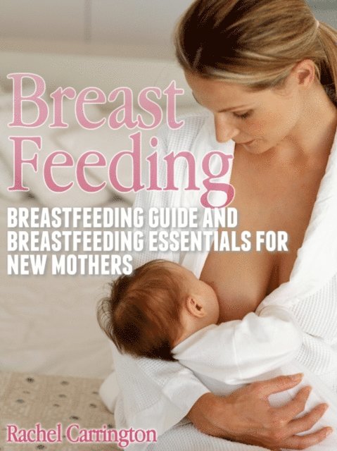 Rachel Carrington - Breast Feeding: Breastfeeding Guide and Breastfeeding Essentials for New Mothers, E-bok