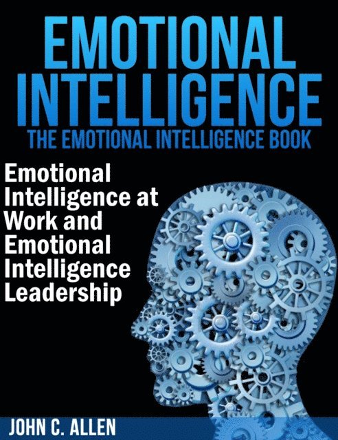 John C. Allen - Emotional Intelligence: The Emotional Intelligence Book - Emotional Intelligence at Work and Emotional Intelligence Leadership, E-bok