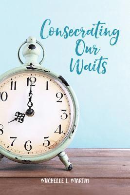 Michelle Martin - Consecrating Our Waits, E-bok