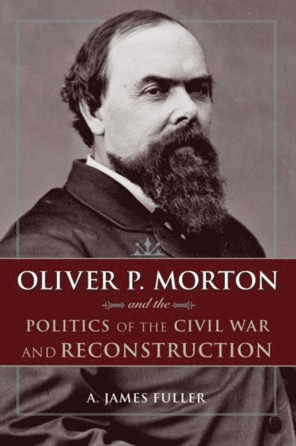 A. James Fuller - Oliver P. Morton and the Politics of the Civil War and Reconstruction, E-bok