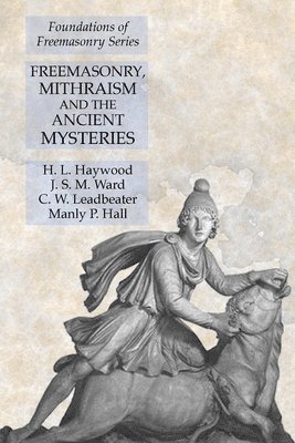 Freemasonry, Mithraism and the Ancient Mysteries av H L Haywood, J S M Ward, Manly P Hall, H L Haywood, J S M Ward