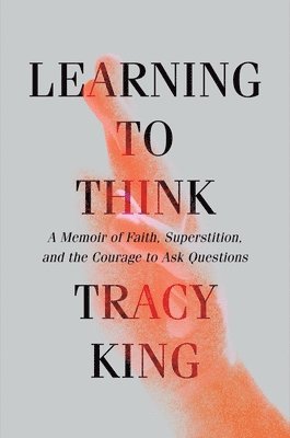 Tracy King - Learning to Think - A Memoir of Faith, Superstition, and the Courage to Ask Questions, Inbunden
