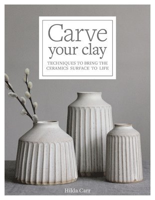 Hilda Carr - Carve Your Clay: Techniques to Bring the Ceramics Surface to Life, Inbunden