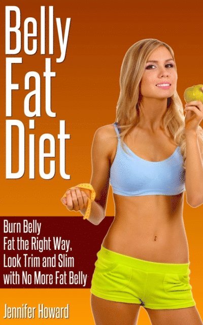 Jennifer Howard - Belly Fat Diet: Burn Belly Fat the Right Way, Look Trim and Slim with No More Fat Belly, E-bok