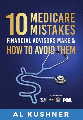 Al Kushner - 10 Medicare Mistakes Financial Advisors Make And How To Avoid, Inbunden