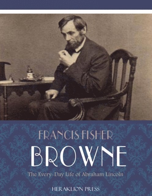 Francis Fisher Browne - Every-day Life of Abraham Lincoln, E-bok