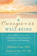 A Caregiver's Well-Being: How to Master Stress and Find Balance While Caring for Loved Ones with Dementia