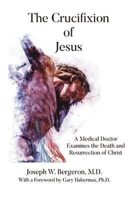 Joseph Bergeron - The Crucifixion of Jesus: A Medical Doctor Examines the Death and Resurrection of Christ, Häftad