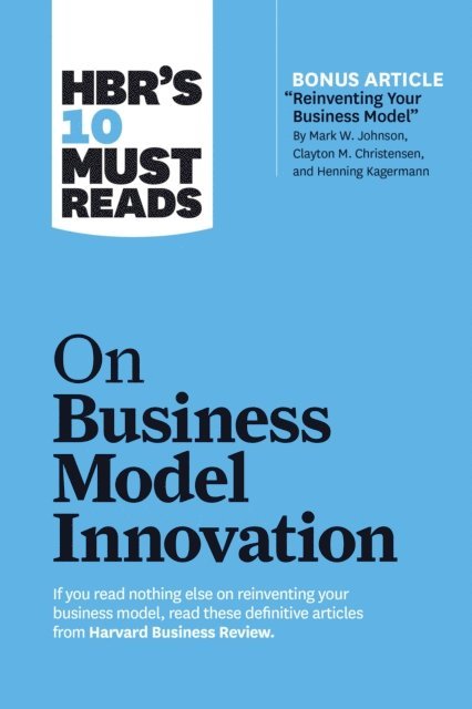 Steve Blank, Rita Gunther McGrath, Mark W. Johnson, Clayton M. Christensen, Harvard Business Review - HBR's 10 Must Reads on Business Model Innovation (with featured article &quote;Reinventing Your Business Model&quote; by Mark W. Johnson, Clayton M. Christensen, and Henning Kagermann), E-bok