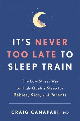 Craig Canapari - It's Never Too Late to Sleep Train: The Low-Stress Way to High-Quality Sleep for Babies, Kids, and Parents, Häftad