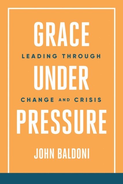 John Baldoni - Grace Under Pressure: Leading Through Change and Crisis, E-bok