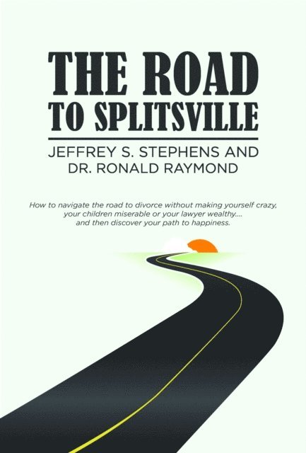Dr. Ronald Raymond, Jeffrey S. Stephens - Road to Splitsville: How to Navigate the Road to Divorce without Making Yourself Crazy, Your Children Miserable, or Your Lawyer Wealthy...and Then Discover Your Path to Happiness, E-bok
