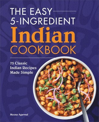 Meena Agarwal - The Easy 5-Ingredient Indian Cookbook: 75 Classic Indian Recipes Made Simple, Häftad
