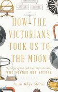 How the Victorians Took Us to the Moon: The Story of the 19th-Century Innovators Who Forged Our Future