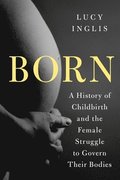 Born: A History of Childbirth and the Female Struggle to Govern Our Bodies