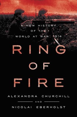 Alexandra Churchill, Nicolai Eberholst - Ring of Fire: A New History of the World at War: 1914, Inbunden