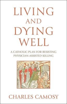 Charles Camosy - Living and Dying Well: A Catholic Plan for Resisting Physician-Assisted Killing, Häftad