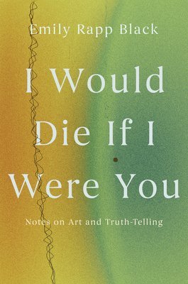 Emily Rapp Black - I Would Die If I Were You: Notes on Art and Truth-Telling, Häftad