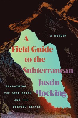 Justin Hocking - A Field Guide to the Subterranean: Reclaiming the Deep Earth and Our Deepest Selves, Inbunden