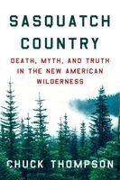 Chuck Thompson - Sasquatch Country: Death, Myth, and Truth in the New American Wilderness, Inbunden