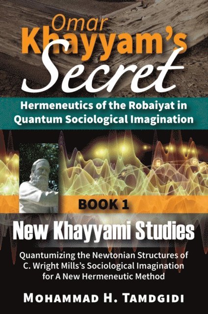 Mohammad H. Tamdgidi - Omar Khayyam's Secret: Hermeneutics of the Robaiyat in Quantum Sociological Imagination: Book 1: New Khayyami Studies, E-bok