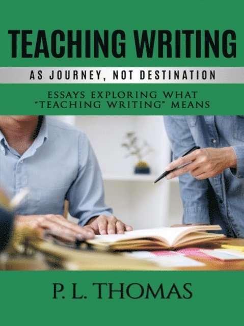P. L. Thomas - Teaching Writing as Journey, Not Destination, E-bok