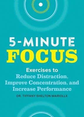 Tiffany Shelton - Five-Minute Focus: Exercises to Reduce Distraction, Improve Concentration, and Increase Performance, Häftad