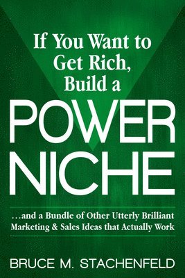Bruce M. Stachenfeld - If You Want to Get Rich Build a Power Niche: And a Bundle of Other Utterly Brilliant Marketing and Sales Ideas That Actually Work, Häftad