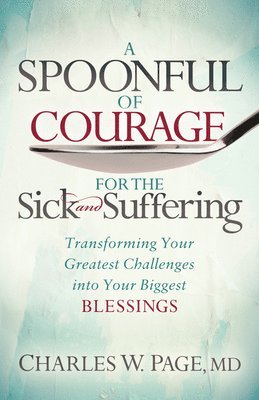 Charles W. Page - A Spoonful of Courage for the Sick and Suffering: Transforming Your Greatest Challenges Into Your Biggest Blessings, Häftad