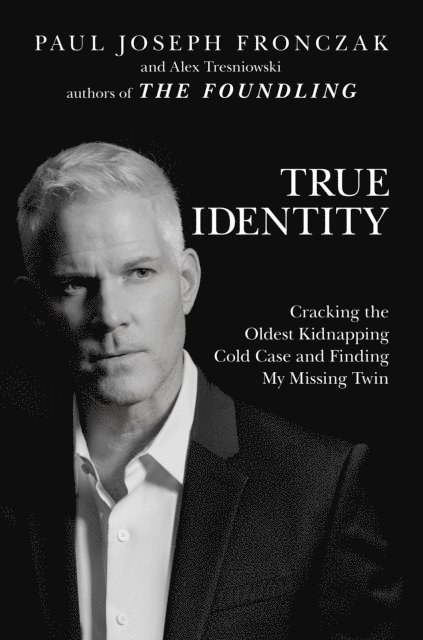 Alex Tresniowski, Paul Joseph Fronczak - True Identity: Cracking the Oldest Kidnapping Cold Case and Finding My Missing Twin, E-bok