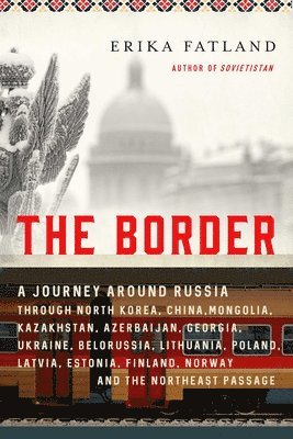 Erika Fatland - The Border: A Journey Around Russia Through North Korea, China, Mongolia, Kazakhstan, Azerbaijan, Georgia, Ukraine, Belarus, Lithuania, Poland, Latvia, Häftad