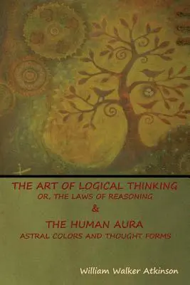 Art of Logical Thinking; Or, The Laws of Reasoning & The Human Aura